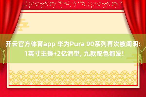 开云官方体育app 华为Pura 90系列再次被阐明: 1英寸主摄+2亿潜望, 九款配色都发!